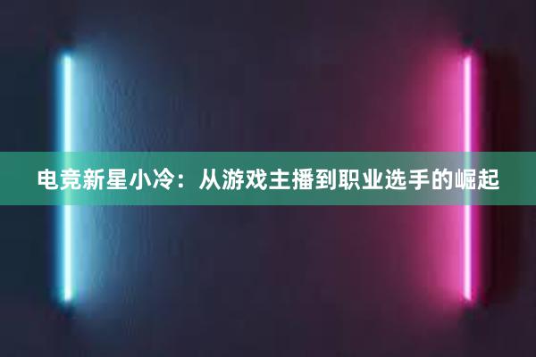 电竞新星小冷：从游戏主播到职业选手的崛起