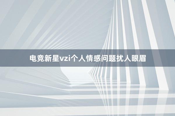 电竞新星vzi个人情感问题扰人眼眉