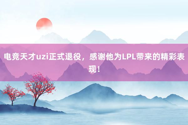 电竞天才uzi正式退役，感谢他为LPL带来的精彩表现！