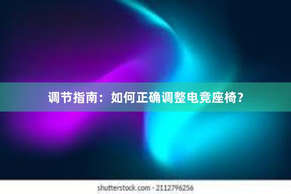 调节指南：如何正确调整电竞座椅？