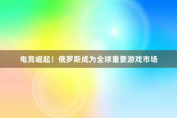 电竞崛起！俄罗斯成为全球重要游戏市场