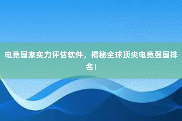 电竞国家实力评估软件，揭秘全球顶尖电竞强国排名！