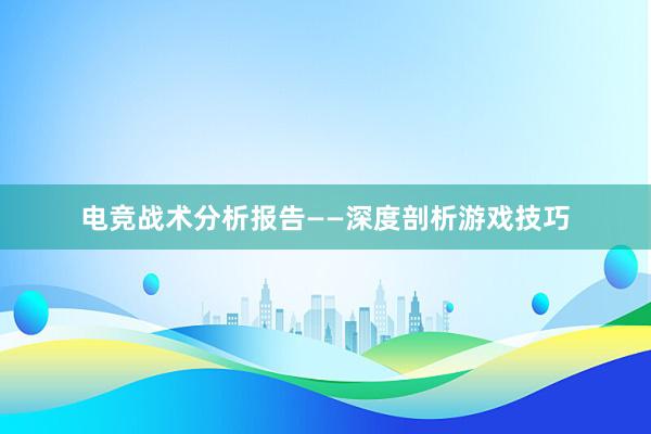 电竞战术分析报告——深度剖析游戏技巧