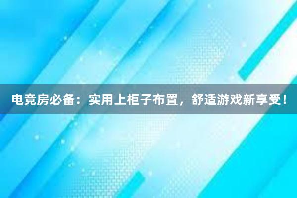 电竞房必备：实用上柜子布置，舒适游戏新享受！