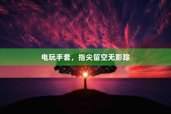 电玩手套，指尖留空无影踪