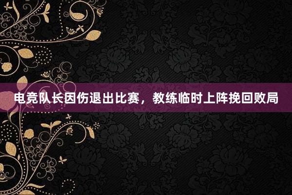 电竞队长因伤退出比赛，教练临时上阵挽回败局