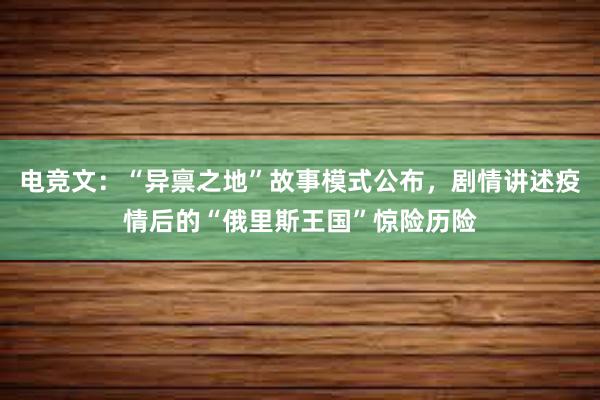 电竞文：“异禀之地”故事模式公布，剧情讲述疫情后的“俄里斯王国”惊险历险