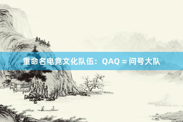 重命名电竞文化队伍：QAQ = 问号大队