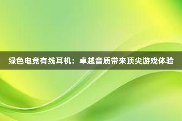 绿色电竞有线耳机：卓越音质带来顶尖游戏体验