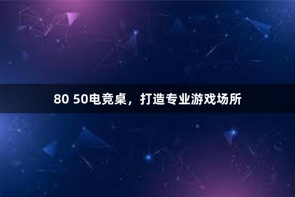 80 50电竞桌，打造专业游戏场所