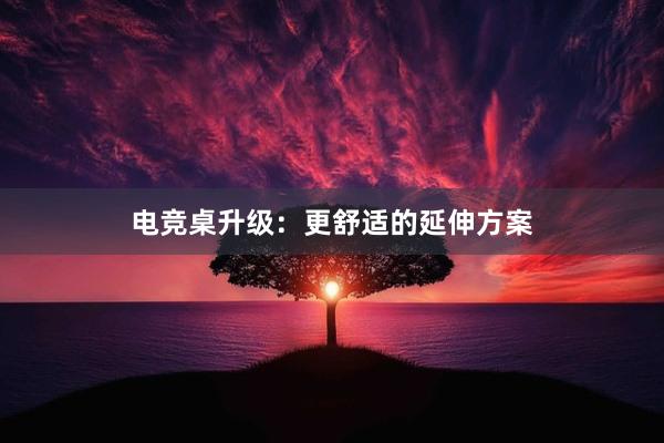 电竞桌升级：更舒适的延伸方案