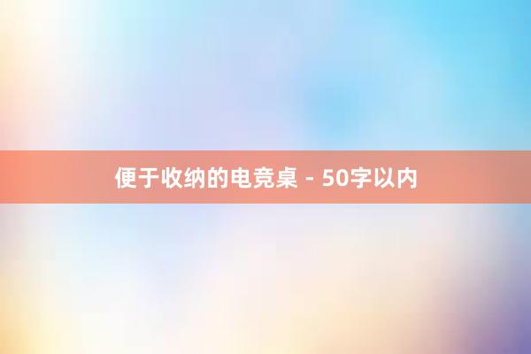 便于收纳的电竞桌 - 50字以内