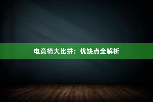 电竞椅大比拼：优缺点全解析