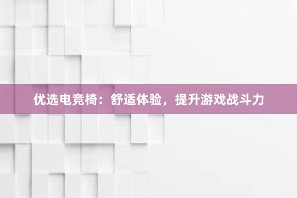 优选电竞椅：舒适体验，提升游戏战斗力