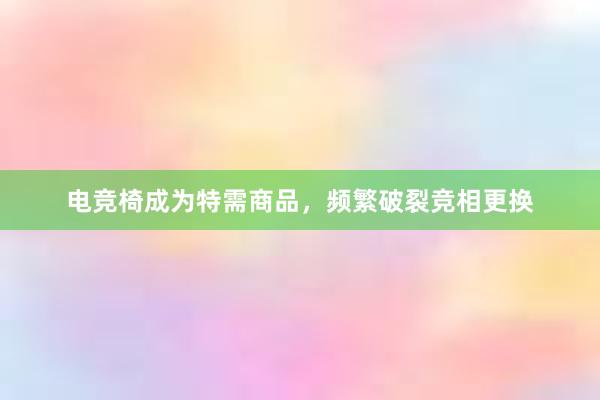 电竞椅成为特需商品，频繁破裂竞相更换