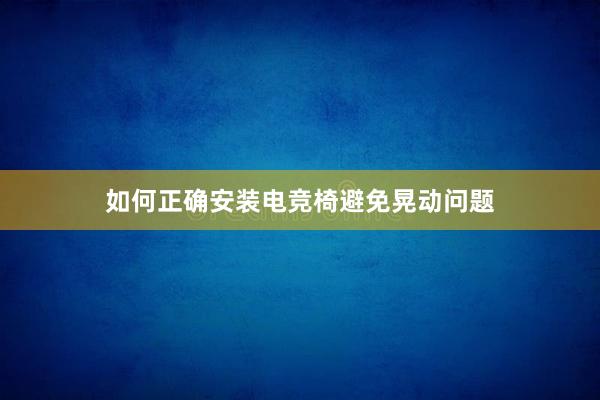 如何正确安装电竞椅避免晃动问题