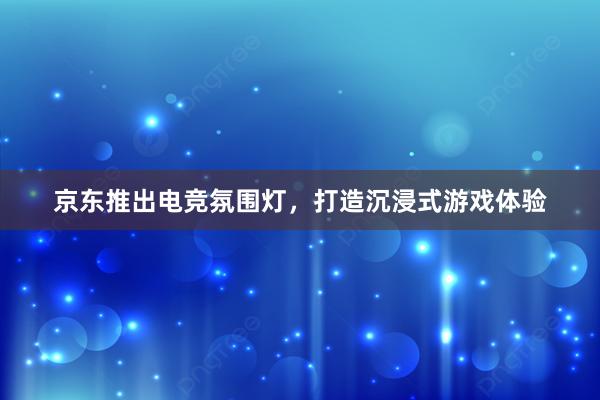 京东推出电竞氛围灯，打造沉浸式游戏体验