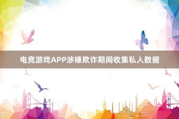 电竞游戏APP涉嫌欺诈期间收集私人数据