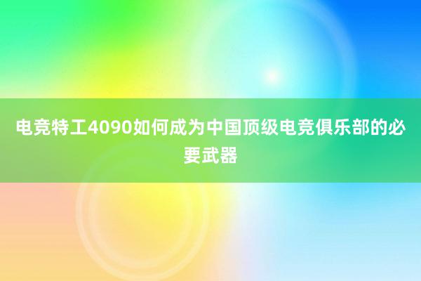 电竞特工4090如何成为中国顶级电竞俱乐部的必要武器