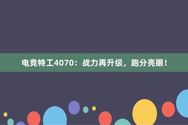 电竞特工4070：战力再升级，跑分亮眼！