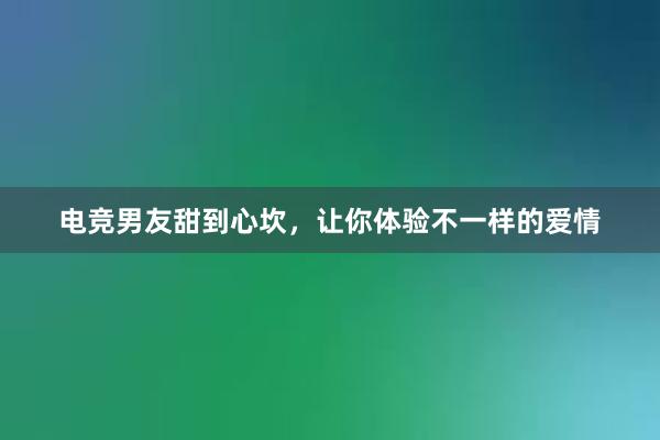 电竞男友甜到心坎，让你体验不一样的爱情