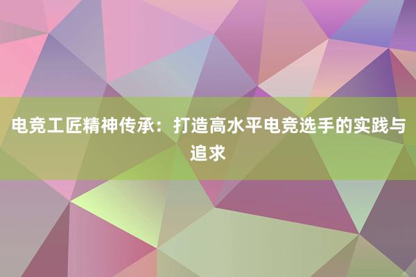 电竞工匠精神传承：打造高水平电竞选手的实践与追求