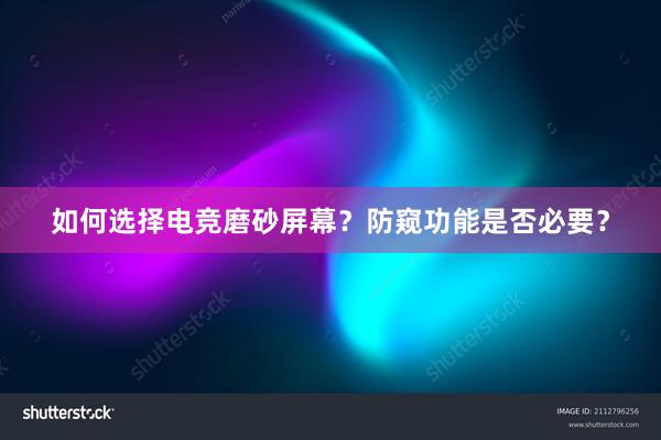 如何选择电竞磨砂屏幕？防窥功能是否必要？