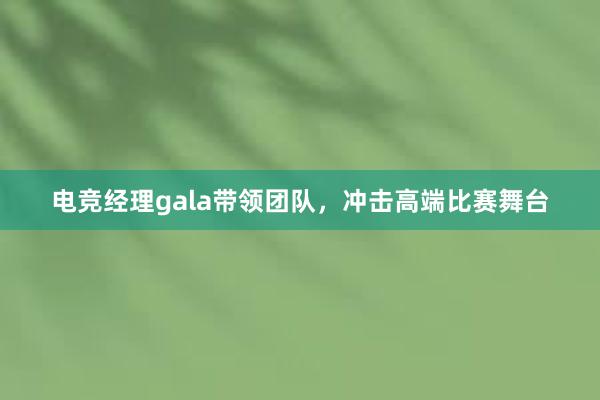 电竞经理gala带领团队，冲击高端比赛舞台