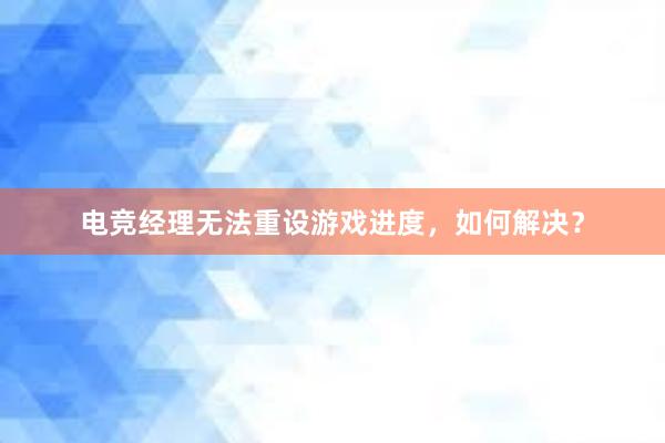 电竞经理无法重设游戏进度，如何解决？