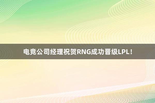 电竞公司经理祝贺RNG成功晋级LPL！