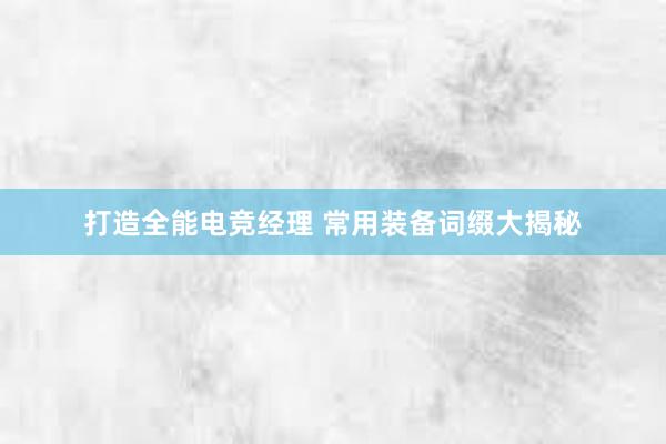 打造全能电竞经理 常用装备词缀大揭秘