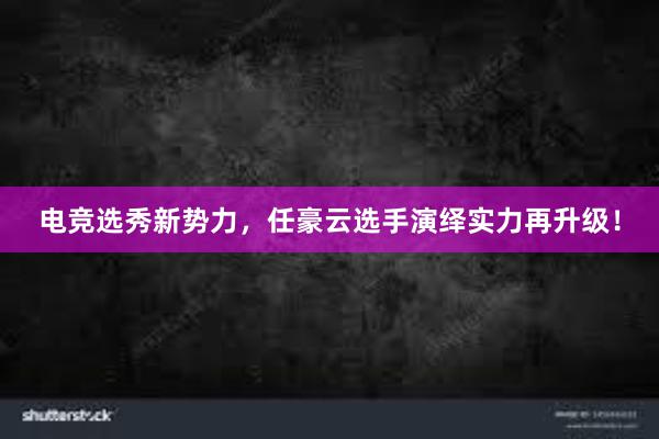 电竞选秀新势力，任豪云选手演绎实力再升级！