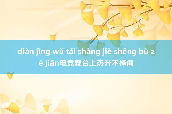 diàn jìng wǔ tái shàng jiè shēng bù zé jiān电竞舞台上杰升不择间