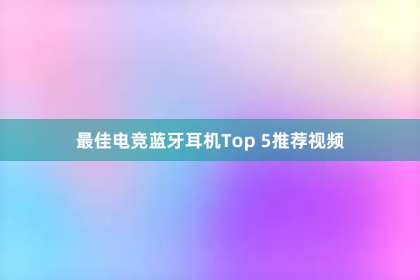 最佳电竞蓝牙耳机Top 5推荐视频