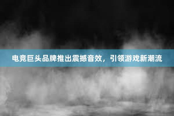 电竞巨头品牌推出震撼音效，引领游戏新潮流