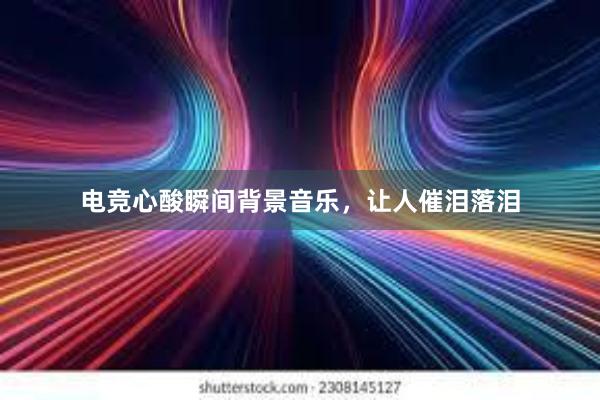 电竞心酸瞬间背景音乐，让人催泪落泪