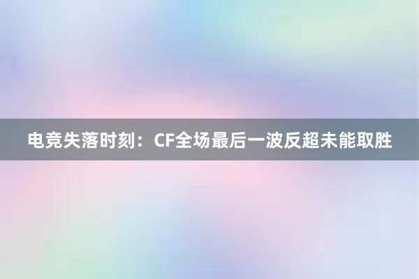 电竞失落时刻：CF全场最后一波反超未能取胜