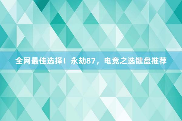 全网最佳选择！永劫87，电竞之选键盘推荐