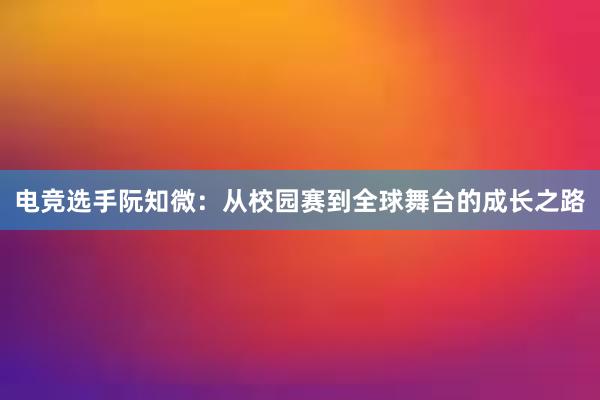 电竞选手阮知微：从校园赛到全球舞台的成长之路