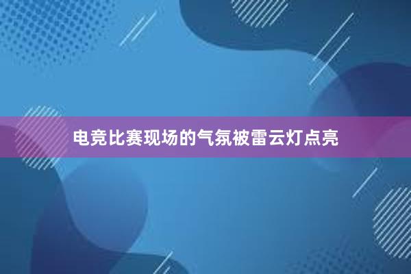 电竞比赛现场的气氛被雷云灯点亮