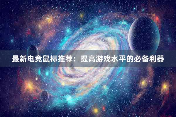 最新电竞鼠标推荐：提高游戏水平的必备利器