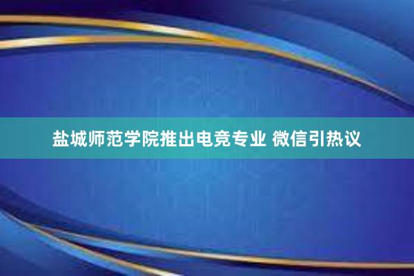 盐城师范学院推出电竞专业 微信引热议