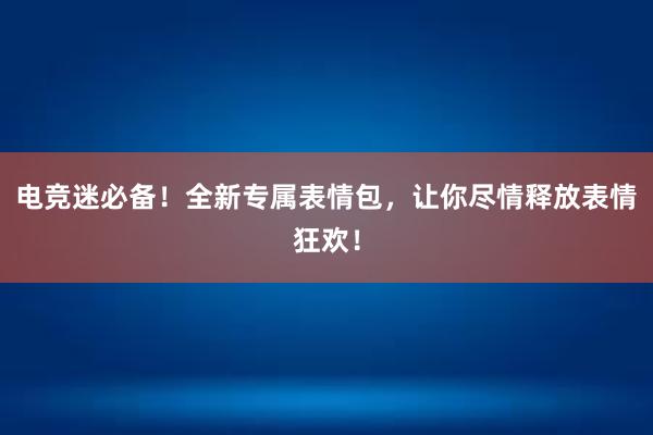 电竞迷必备！全新专属表情包，让你尽情释放表情狂欢！