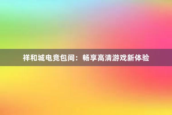 祥和城电竞包间：畅享高清游戏新体验