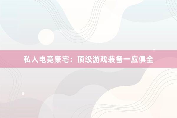 私人电竞豪宅：顶级游戏装备一应俱全