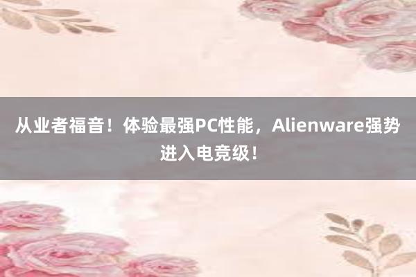 从业者福音！体验最强PC性能，Alienware强势进入电竞级！