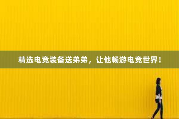 精选电竞装备送弟弟，让他畅游电竞世界！