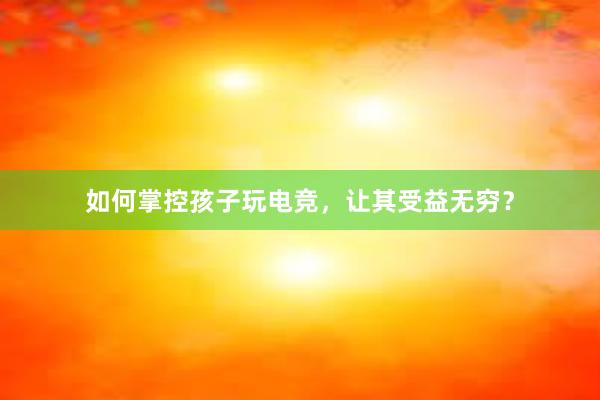 如何掌控孩子玩电竞，让其受益无穷？