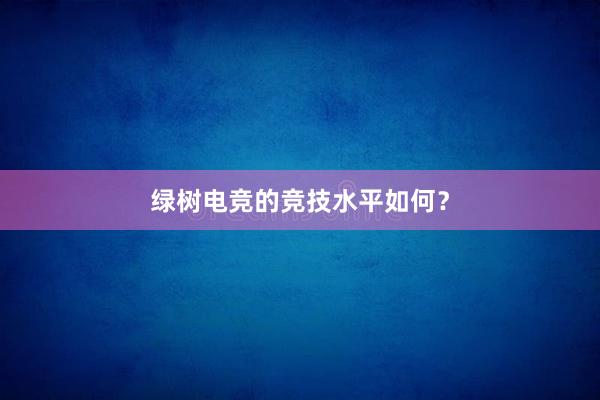 绿树电竞的竞技水平如何？