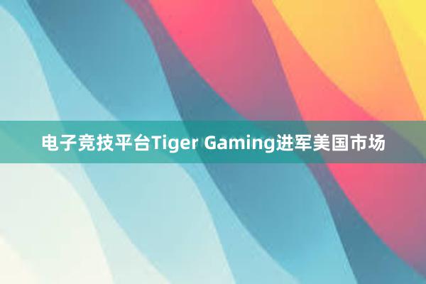 电子竞技平台Tiger Gaming进军美国市场